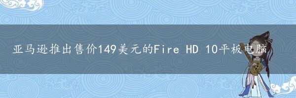 亚马逊推出售价149美元的Fire HD 10平板电脑