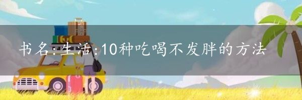 书名:生活:10种吃喝不发胖的方法