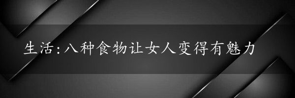 生活:八种食物让女人变得有魅力