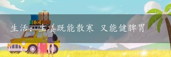 生活：生姜既能散寒 又能健脾胃