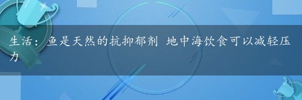 生活：鱼是天然的抗抑郁剂 地中海饮食可以减轻压力