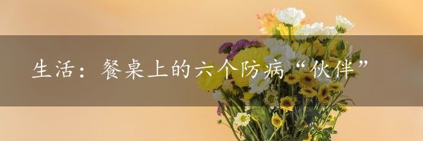 生活：餐桌上的六个防病“伙伴”