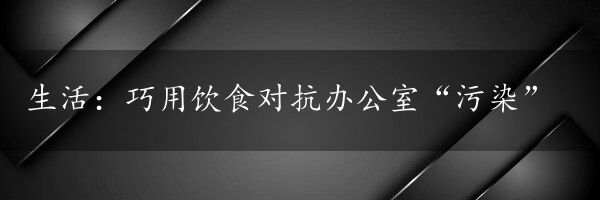 生活：巧用饮食对抗办公室“污染”