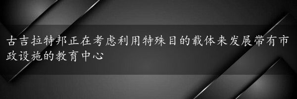 古吉拉特邦正在考虑利用特殊目的载体来发展带有市政设施的教育中心