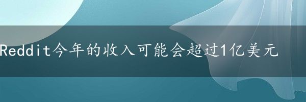 Reddit今年的收入可能会超过1亿美元