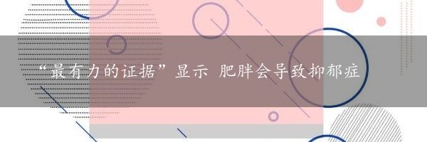 “最有力的证据”显示 肥胖会导致抑郁症