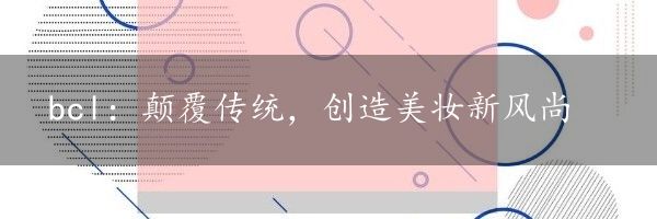 bcl：颠覆传统，创造美妆新风尚