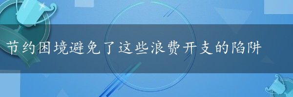 节约困境避免了这些浪费开支的陷阱