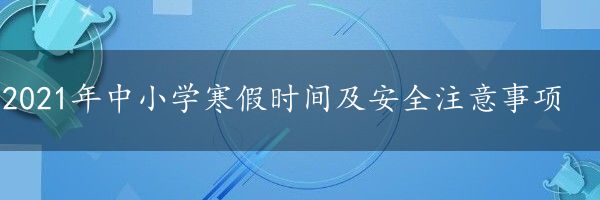 2021年中小学寒假时间及安全注意事项