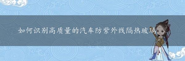 如何识别高质量的汽车防紫外线隔热玻璃