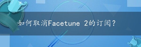 如何取消Facetune 2的订阅？