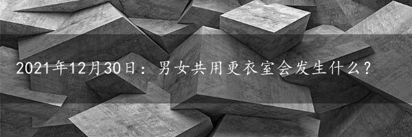 2021年12月30日：男女共用更衣室会发生什么？