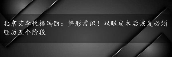 北京艾李悦格玛丽：整形常识！双眼皮术后恢复必须经历五个阶段