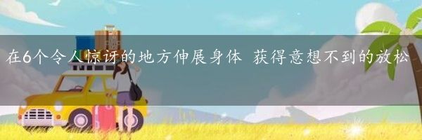 在6个令人惊讶的地方伸展身体 获得意想不到的放松