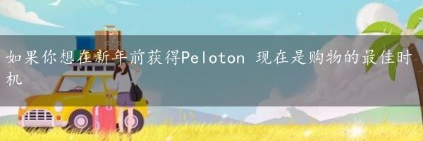 如果你想在新年前获得Peloton 现在是购物的最佳时机