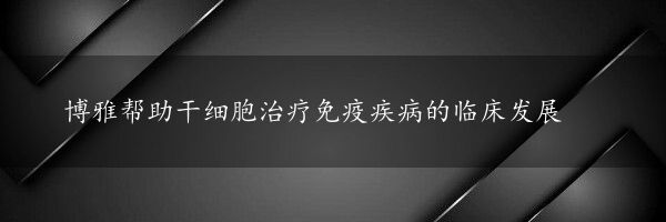 博雅帮助干细胞治疗免疫疾病的临床发展