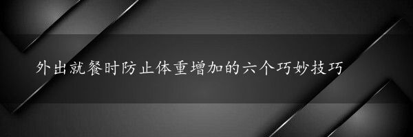 外出就餐时防止体重增加的六个巧妙技巧