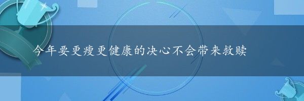 今年要更瘦更健康的决心不会带来救赎