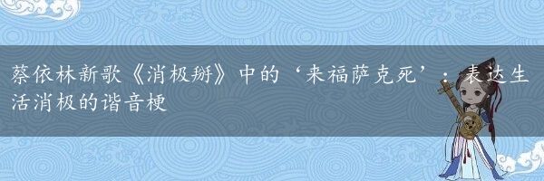 蔡依林新歌《消极掰》中的‘来福萨克死’：表达生活消极的谐音梗