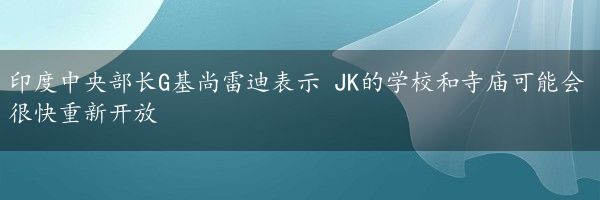 印度中央部长G基尚雷迪表示 JK的学校和寺庙可能会很快重新开放