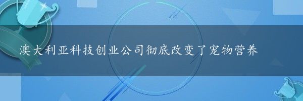 澳大利亚科技创业公司彻底改变了宠物营养