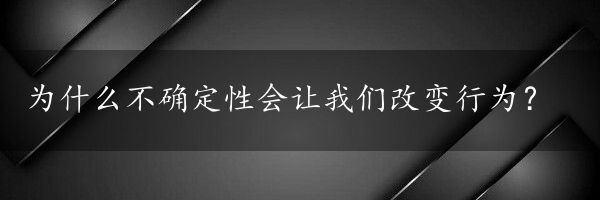 为什么不确定性会让我们改变行为？