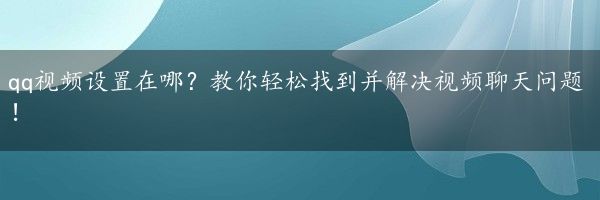 qq视频设置在哪？教你轻松找到并解决视频聊天问题！