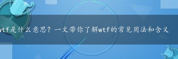 wtf是什么意思？一文带你了解wtf的常见用法和含义