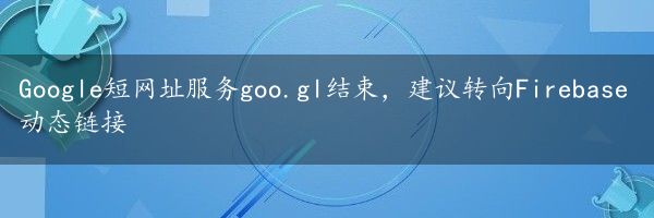 Google短网址服务goo.gl结束，建议转向Firebase动态链接