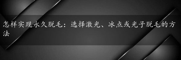 怎样实现永久脱毛：选择激光、冰点或光子脱毛的方法