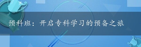 预科班：开启专科学习的预备之旅