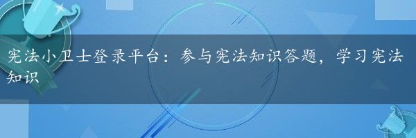 宪法小卫士登录平台：参与宪法知识答题，学习宪法知识