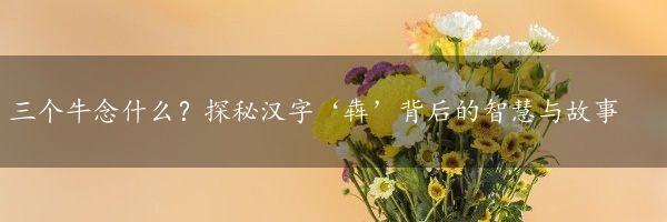 三个牛念什么？探秘汉字‘犇’背后的智慧与故事