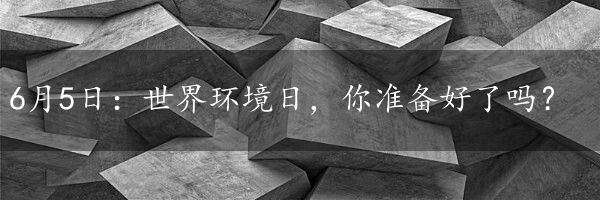 6月5日：世界环境日，你准备好了吗？