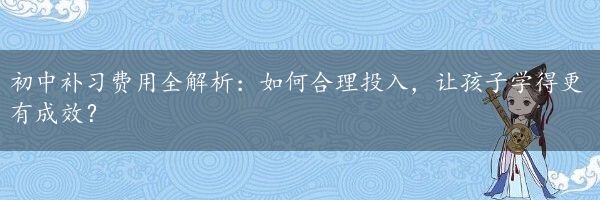 初中补习费用全解析：如何合理投入，让孩子学得更有成效？