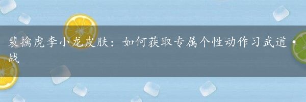 裴擒虎李小龙皮肤：如何获取专属个性动作习武道·战