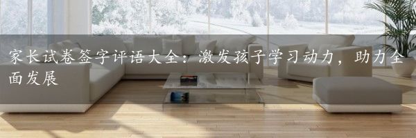 家长试卷签字评语大全：激发孩子学习动力，助力全面发展