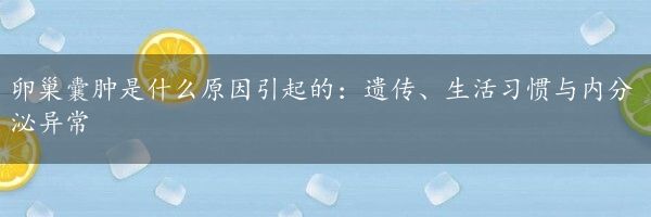 卵巢囊肿是什么原因引起的：遗传、生活习惯与内分泌异常