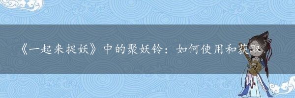 《一起来捉妖》中的聚妖铃：如何使用和获取