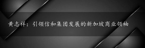 黄志祥：引领信和集团发展的新加坡商业领袖