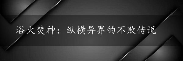 浴火焚神：纵横异界的不败传说