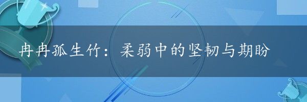 冉冉孤生竹：柔弱中的坚韧与期盼