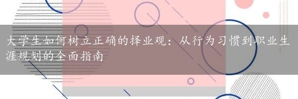 大学生如何树立正确的择业观：从行为习惯到职业生涯规划的全面指南