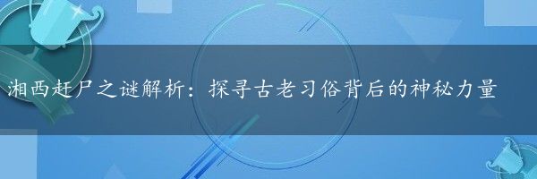 湘西赶尸之谜解析：探寻古老习俗背后的神秘力量