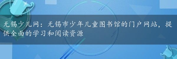 无锡少儿网：无锡市少年儿童图书馆的门户网站，提供全面的学习和阅读资源