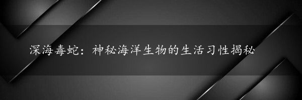 深海毒蛇：神秘海洋生物的生活习性揭秘