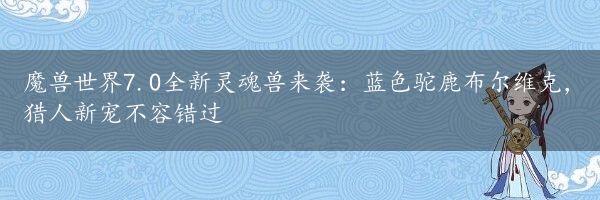 魔兽世界7.0全新灵魂兽来袭：蓝色驼鹿布尔维克，猎人新宠不容错过