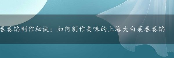 春卷馅制作秘诀：如何制作美味的上海大白菜春卷馅