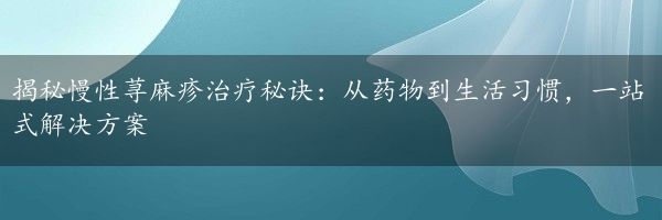 揭秘慢性荨麻疹治疗秘诀：从药物到生活习惯，一站式解决方案