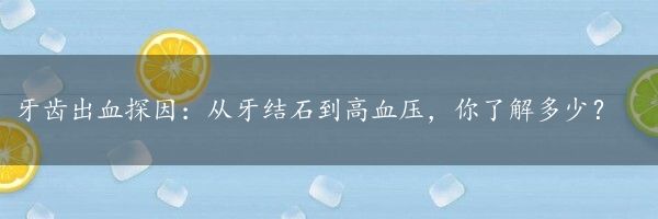 牙齿出血探因：从牙结石到高血压，你了解多少？